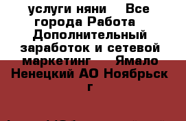 услуги няни  - Все города Работа » Дополнительный заработок и сетевой маркетинг   . Ямало-Ненецкий АО,Ноябрьск г.